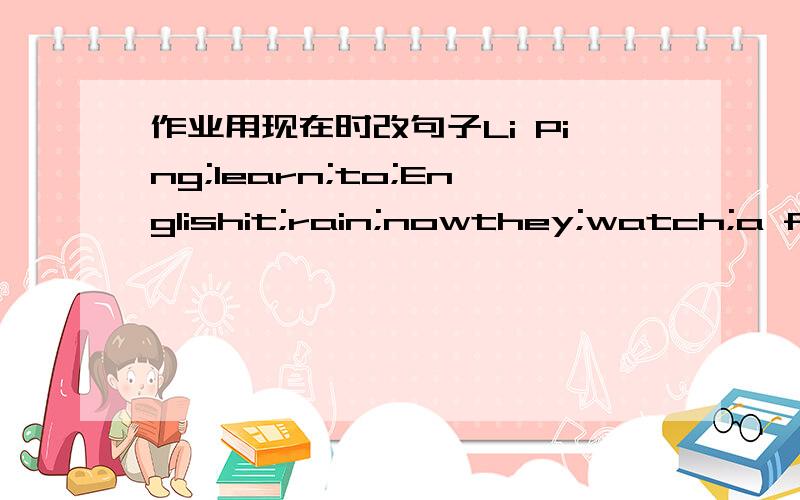 作业用现在时改句子Li Ping;learn;to;Englishit;rain;nowthey;watch;a foo