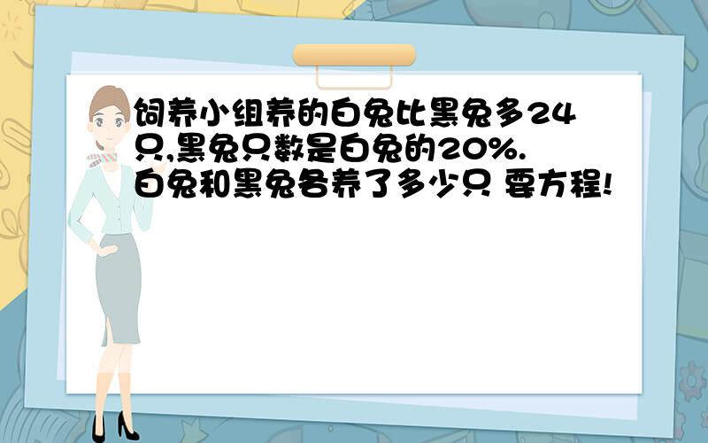 饲养小组养的白兔比黑兔多24只,黑兔只数是白兔的20%.白兔和黑兔各养了多少只 要方程!