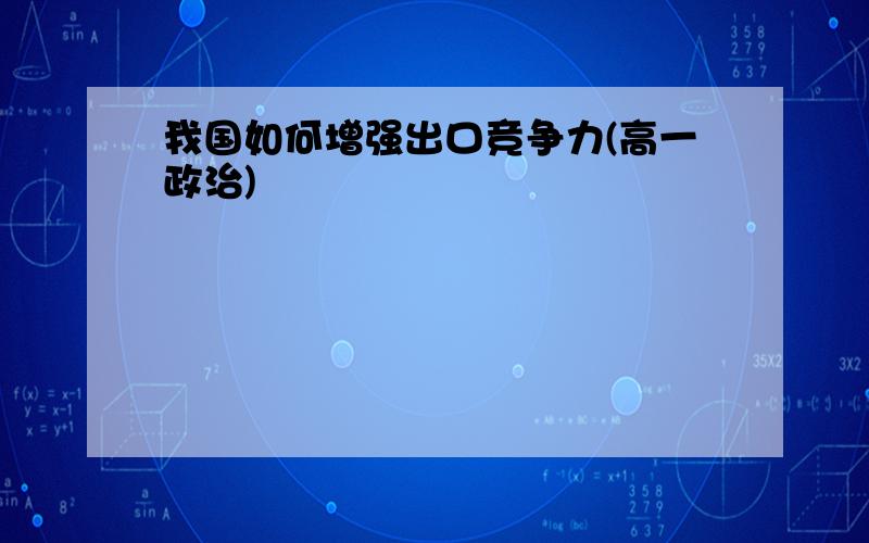 我国如何增强出口竞争力(高一政治)