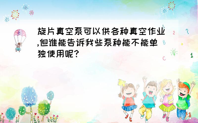 旋片真空泵可以供各种真空作业,但谁能告诉我些泵种能不能单独使用呢?