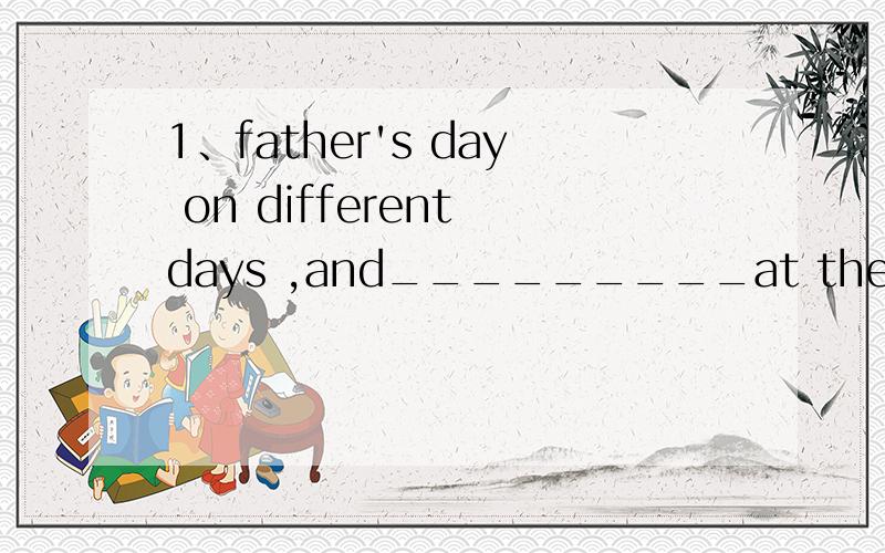 1、father's day on different days ,and_________at the same ti