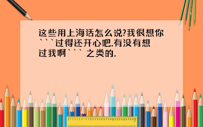 这些用上海话怎么说?我很想你```过得还开心吧.有没有想过我啊``` 之类的.