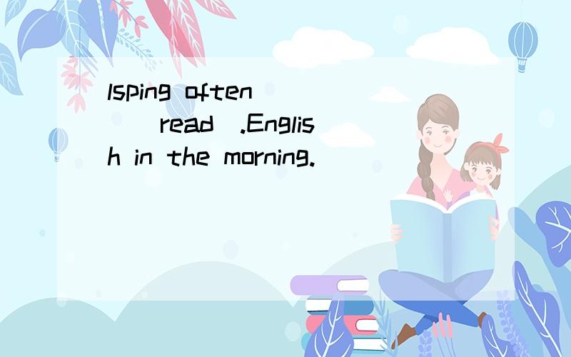 lsping often___(read).English in the morning.