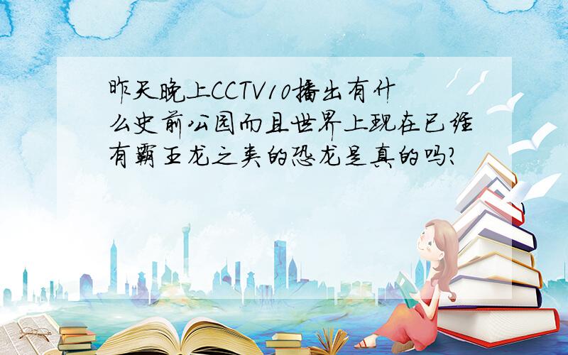 昨天晚上CCTV10播出有什么史前公园而且世界上现在已经有霸王龙之类的恐龙是真的吗?