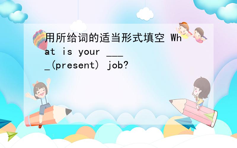 用所给词的适当形式填空 What is your ____(present) job?