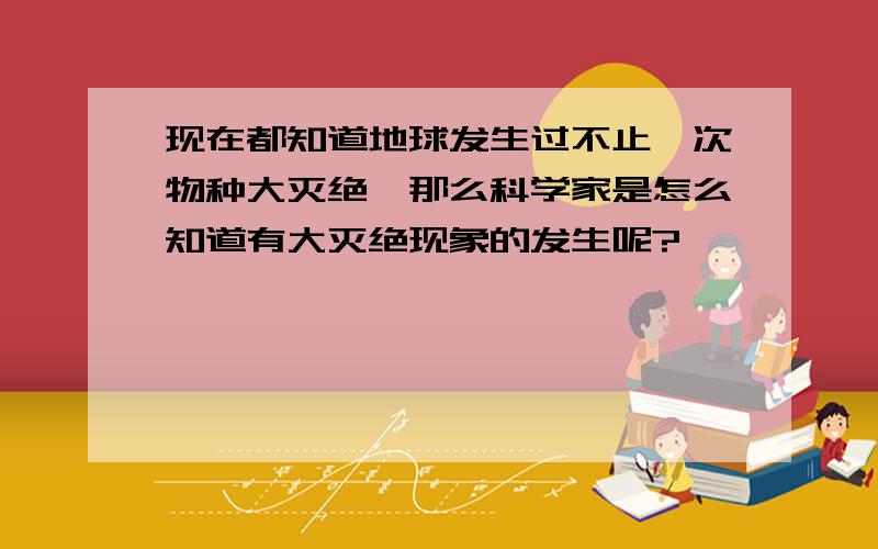 现在都知道地球发生过不止一次物种大灭绝,那么科学家是怎么知道有大灭绝现象的发生呢?