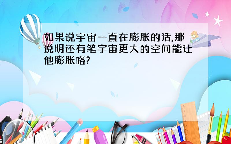 如果说宇宙一直在膨胀的话,那说明还有笔宇宙更大的空间能让他膨胀咯?