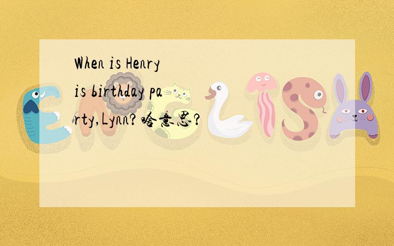 When is Henry is birthday party,Lynn?啥意思?