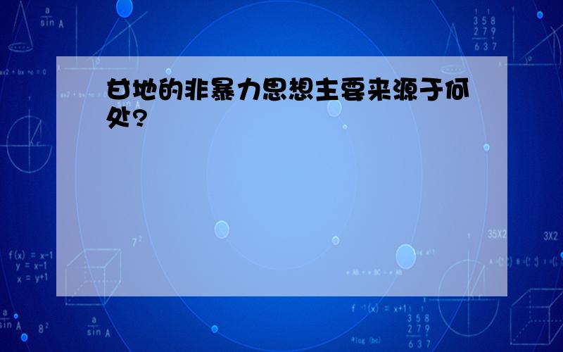 甘地的非暴力思想主要来源于何处?