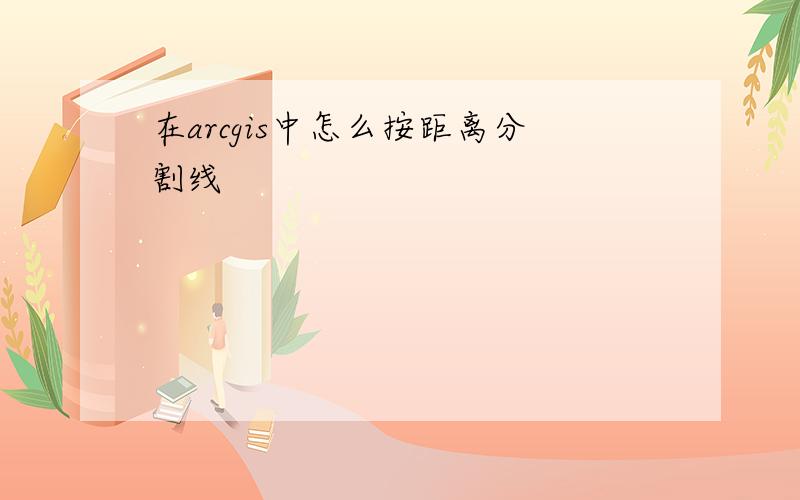 在arcgis中怎么按距离分割线