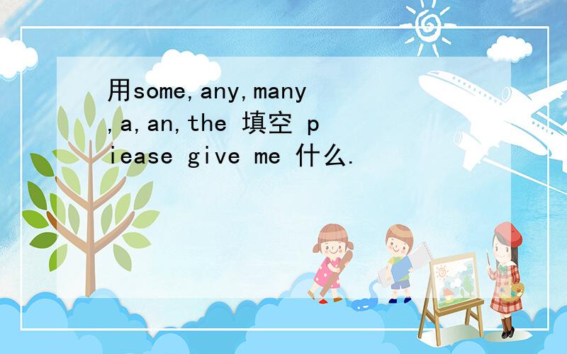 用some,any,many,a,an,the 填空 piease give me 什么.