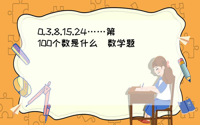 0.3.8.15.24……第100个数是什么（数学题）