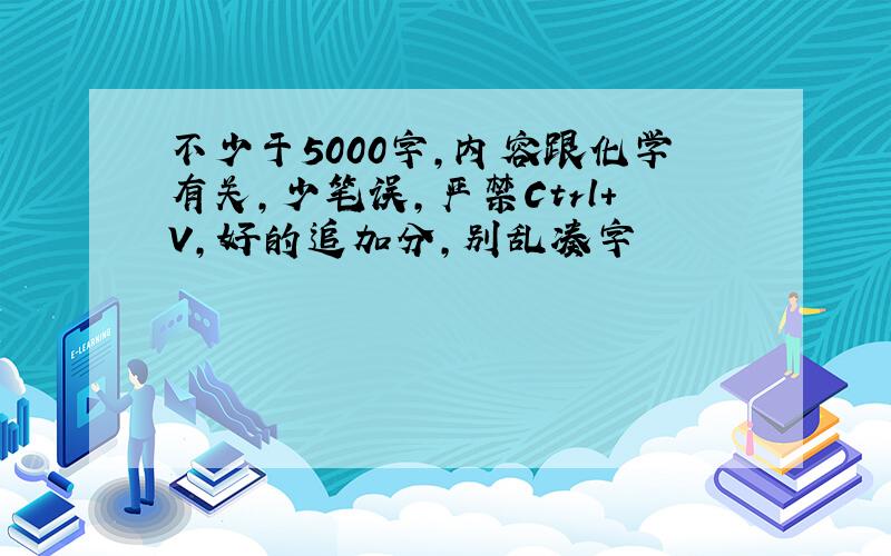 不少于5000字,内容跟化学有关,少笔误,严禁Ctrl+V,好的追加分,别乱凑字