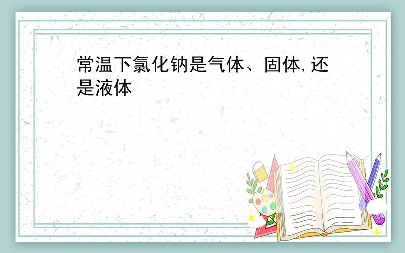 常温下氯化钠是气体、固体,还是液体