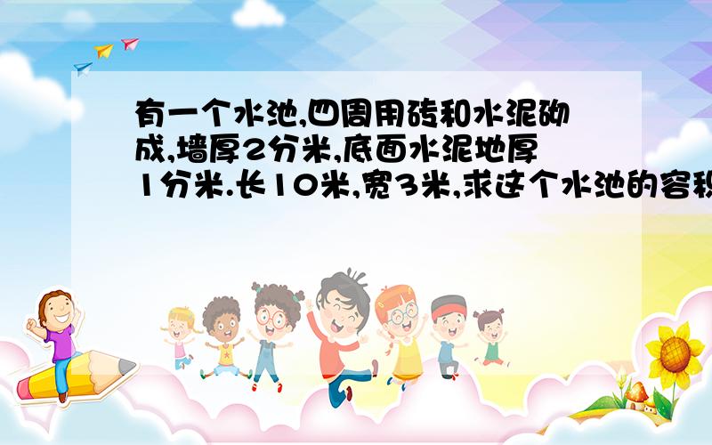 有一个水池,四周用砖和水泥砌成,墙厚2分米,底面水泥地厚1分米.长10米,宽3米,求这个水池的容积