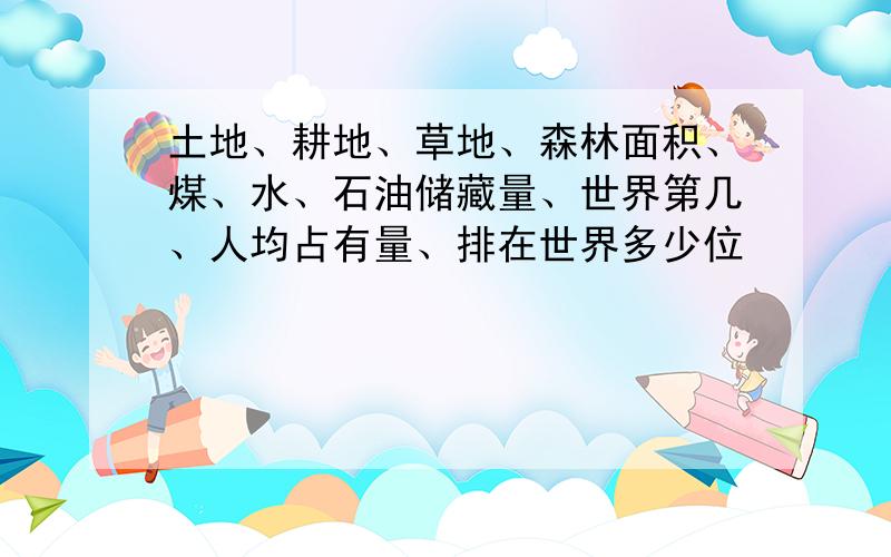 土地、耕地、草地、森林面积、煤、水、石油储藏量、世界第几、人均占有量、排在世界多少位