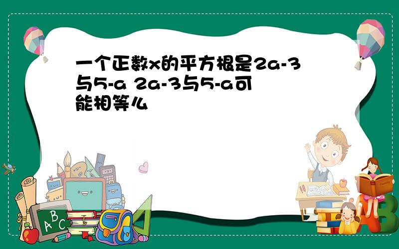 一个正数x的平方根是2a-3与5-a 2a-3与5-a可能相等么