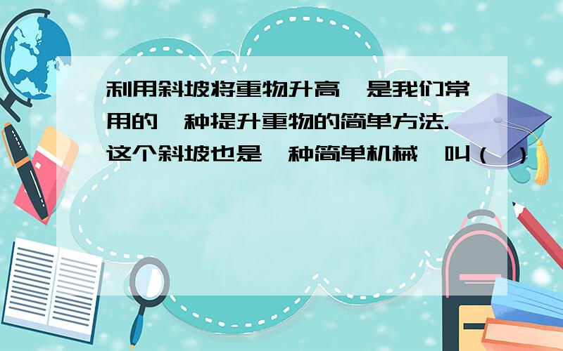 利用斜坡将重物升高,是我们常用的一种提升重物的简单方法.这个斜坡也是一种简单机械,叫（ ）