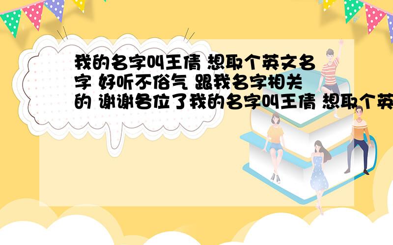 我的名字叫王倩 想取个英文名字 好听不俗气 跟我名字相关的 谢谢各位了我的名字叫王倩 想取个英文名字 好听不俗气 跟我名