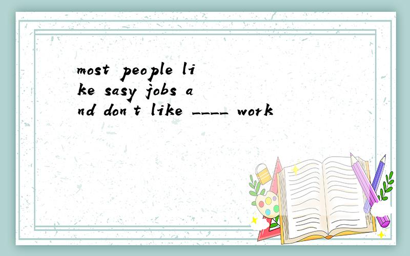 most people like sasy jobs and don`t like ____ work