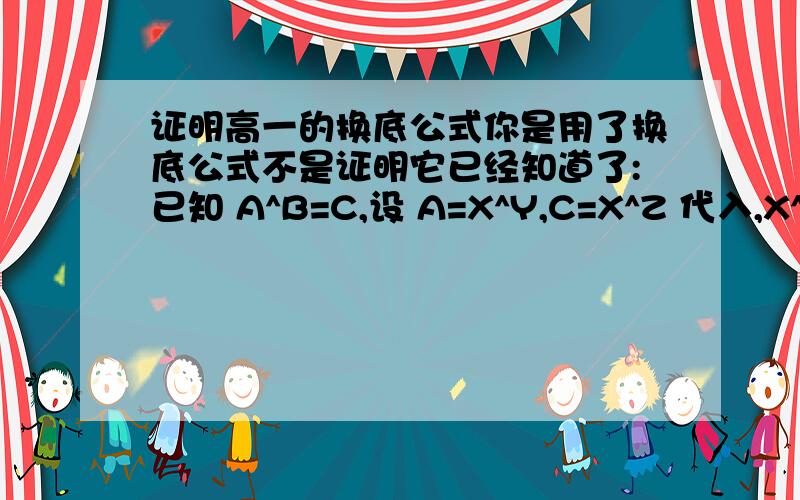 证明高一的换底公式你是用了换底公式不是证明它已经知道了:已知 A^B=C,设 A=X^Y,C=X^Z 代入,X^YB=X