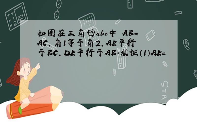 如图在三角形abc中 AB=AC,角1等于角2,AE平行于BC,DE平行于AB.求证（1）AE=