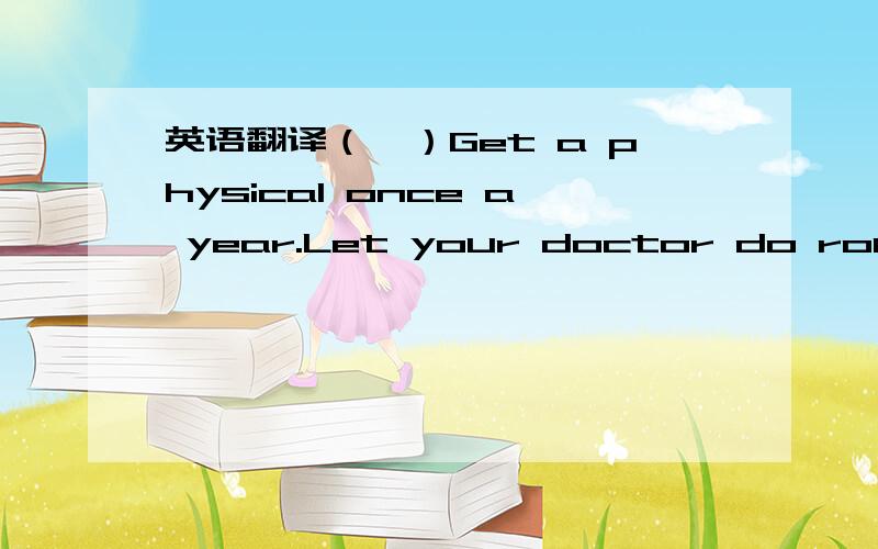 英语翻译（一）Get a physical once a year.Let your doctor do routine