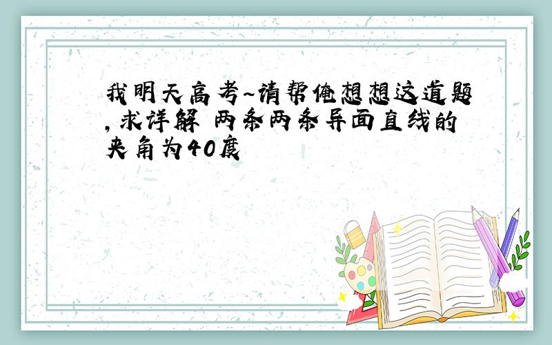 我明天高考~请帮俺想想这道题,求详解 两条两条异面直线的夹角为40度