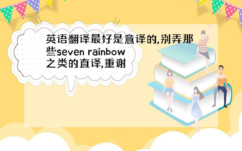 英语翻译最好是意译的,别弄那些seven rainbow之类的直译,重谢