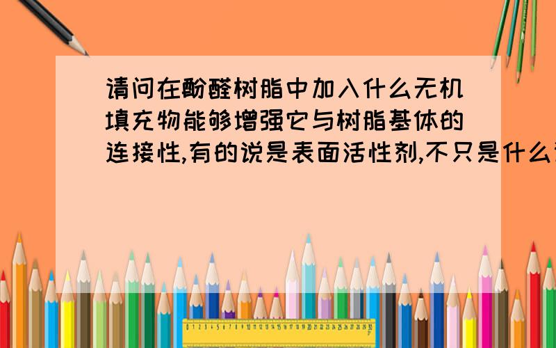 请问在酚醛树脂中加入什么无机填充物能够增强它与树脂基体的连接性,有的说是表面活性剂,不只是什么谢谢