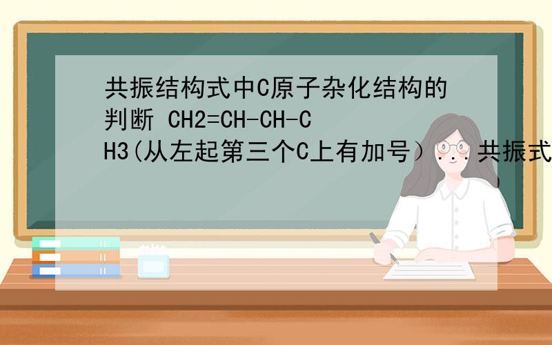 共振结构式中C原子杂化结构的判断 CH2=CH-CH-CH3(从左起第三个C上有加号）...共振式