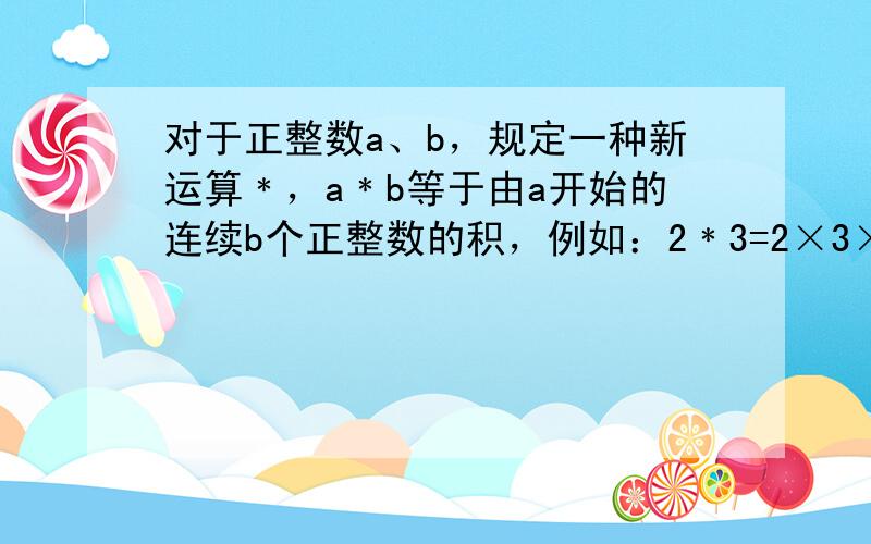 对于正整数a、b，规定一种新运算﹡，a﹡b等于由a开始的连续b个正整数的积，例如：2﹡3=2×3×4=24，5﹡2=5×