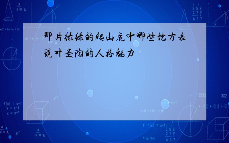 那片绿绿的爬山虎中哪些地方表现叶圣陶的人格魅力