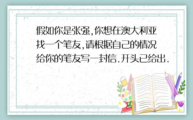 假如你是张强,你想在澳大利亚找一个笔友,请根据自己的情况给你的笔友写一封信.开头已给出.