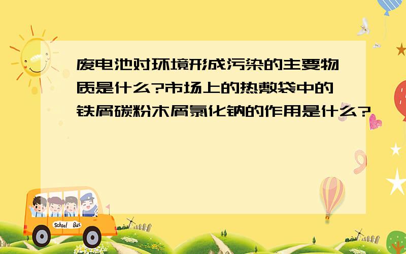 废电池对环境形成污染的主要物质是什么?市场上的热敷袋中的铁屑碳粉木屑氯化钠的作用是什么?