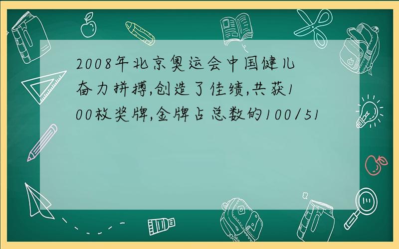 2008年北京奥运会中国健儿奋力拼搏,创造了佳绩,共获100枚奖牌,金牌占总数的100/51