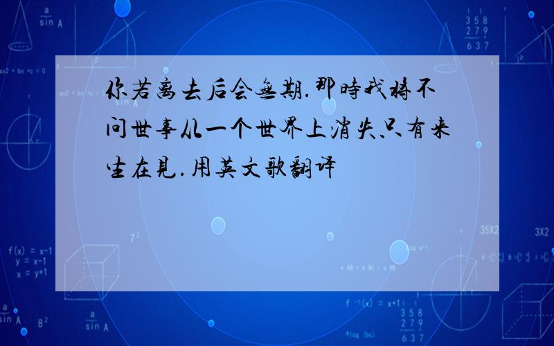 你若离去后会无期.那时我将不问世事从一个世界上消失只有来生在见.用英文歌翻译