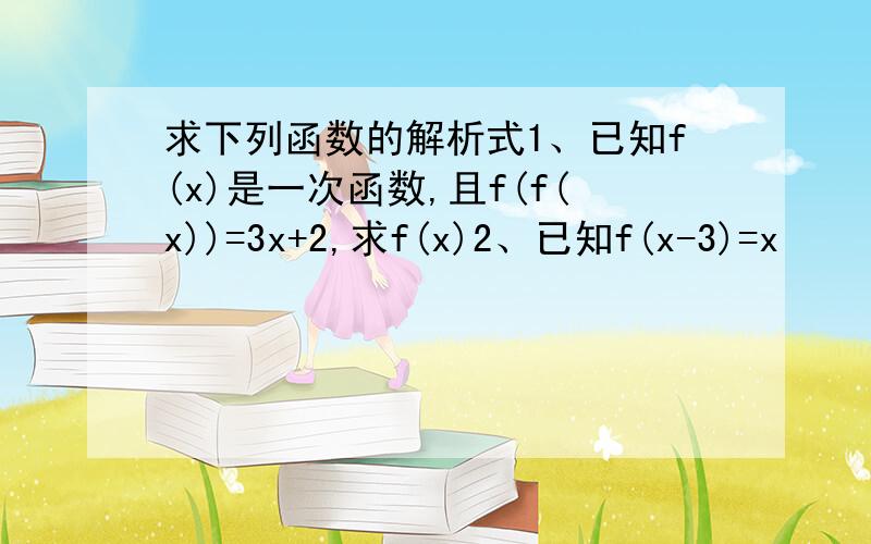 求下列函数的解析式1、已知f(x)是一次函数,且f(f(x))=3x+2,求f(x)2、已知f(x-3)=x²