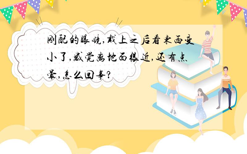 刚配的眼镜,戴上之后看东西变小了,感觉离地面很近,还有点晕,怎么回事?