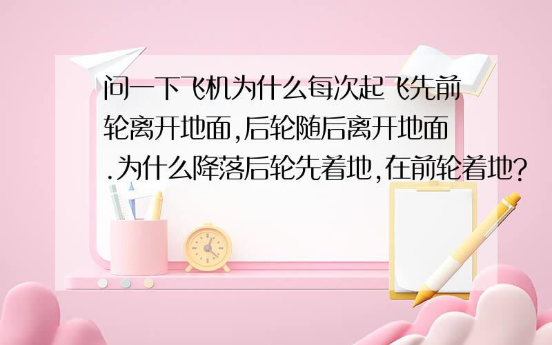 问一下飞机为什么每次起飞先前轮离开地面,后轮随后离开地面.为什么降落后轮先着地,在前轮着地?