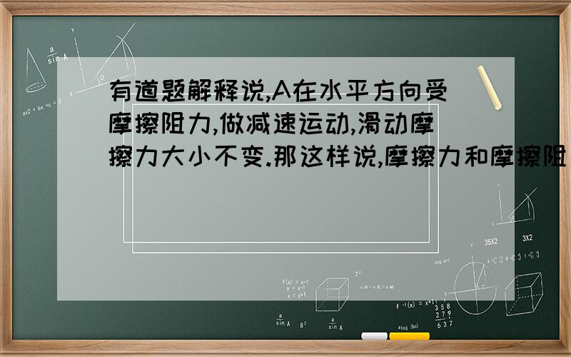 有道题解释说,A在水平方向受摩擦阻力,做减速运动,滑动摩擦力大小不变.那这样说,摩擦力和摩擦阻力的区别或关系是什么?