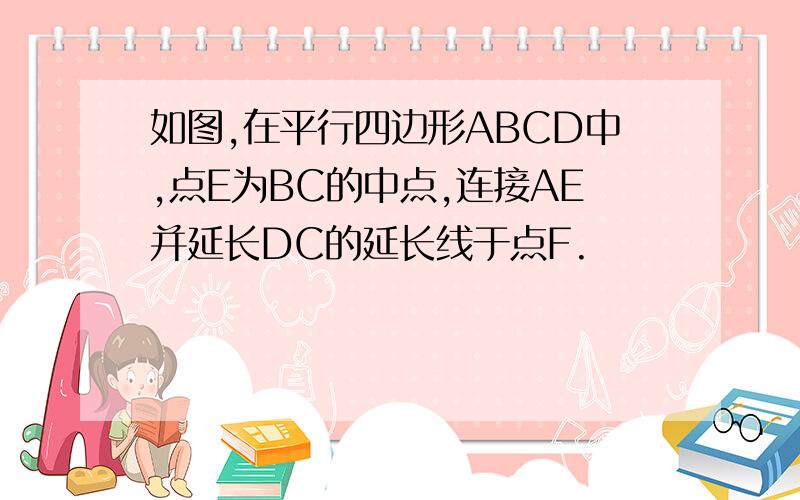 如图,在平行四边形ABCD中,点E为BC的中点,连接AE并延长DC的延长线于点F.