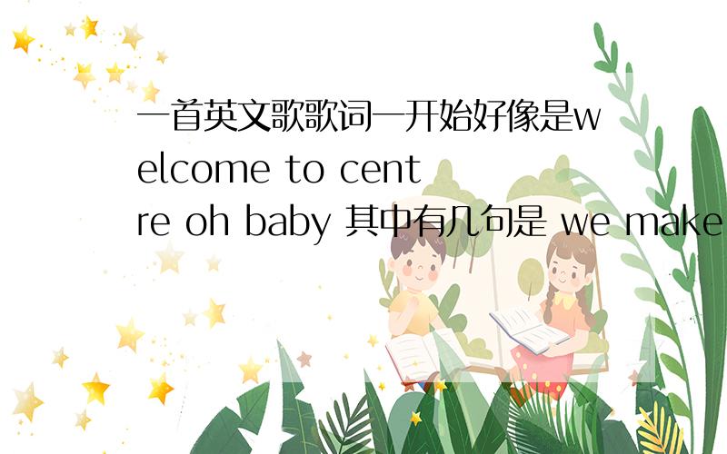 一首英文歌歌词一开始好像是welcome to centre oh baby 其中有几句是 we make money