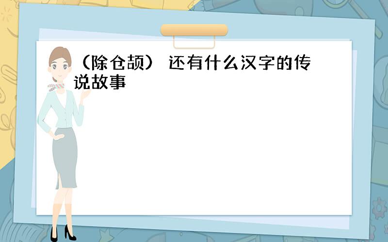 （除仓颉） 还有什么汉字的传说故事