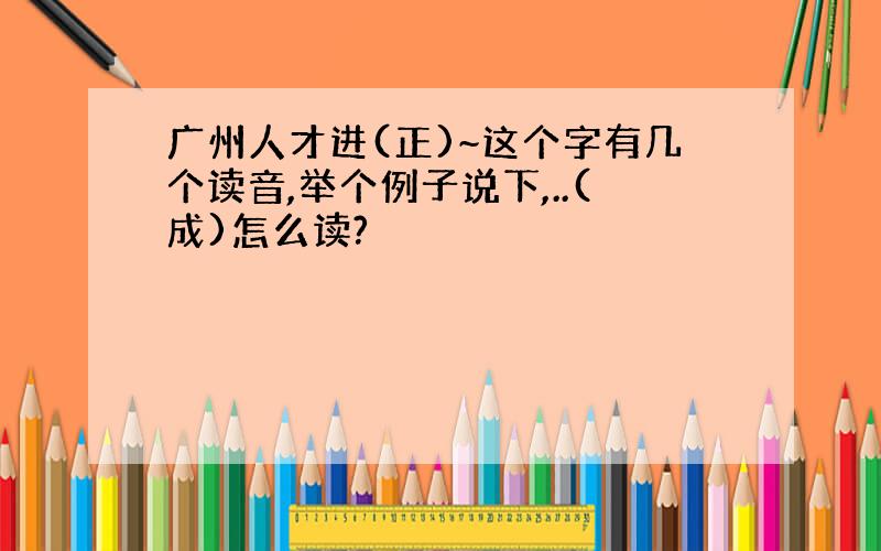 广州人才进(正)~这个字有几个读音,举个例子说下,..(成)怎么读?