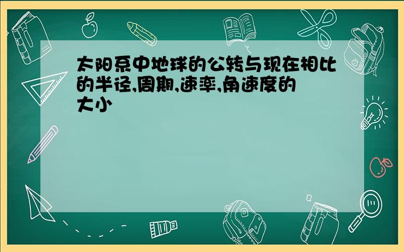 太阳系中地球的公转与现在相比的半径,周期,速率,角速度的大小