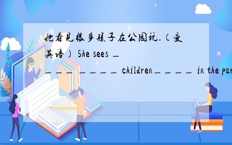 她看见很多孩子在公园玩.（变英语） She sees ____ ____ children____ in the par