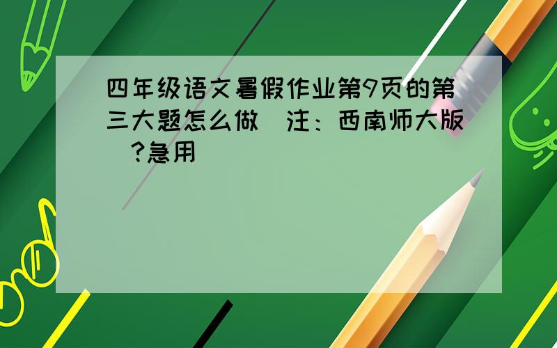 四年级语文暑假作业第9页的第三大题怎么做(注：西南师大版）?急用