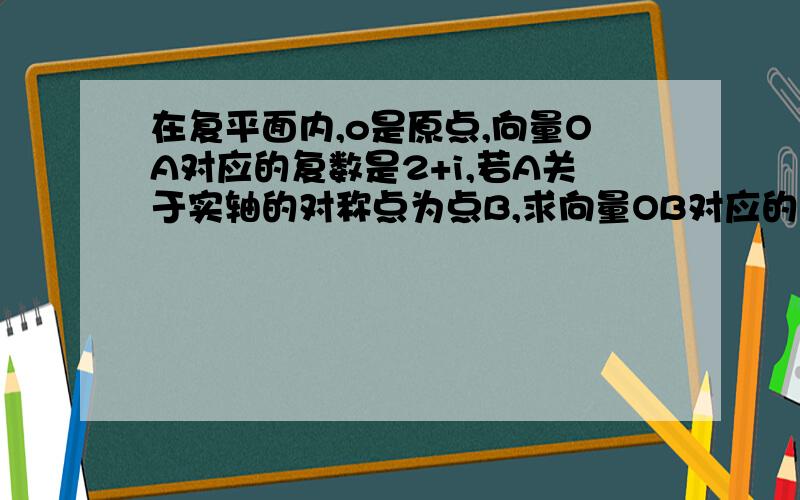 在复平面内,o是原点,向量OA对应的复数是2+i,若A关于实轴的对称点为点B,求向量OB对应的复数