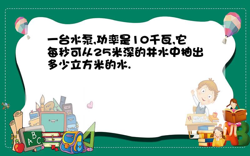 一台水泵,功率是10千瓦,它每秒可从25米深的井水中抽出多少立方米的水.